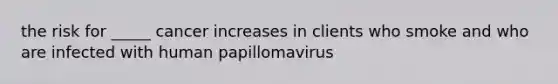 the risk for _____ cancer increases in clients who smoke and who are infected with human papillomavirus