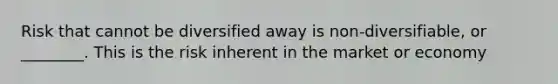 Risk that cannot be diversified away is non-diversifiable, or ________. This is the risk inherent in the market or economy
