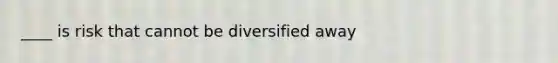 ____ is risk that cannot be diversified away