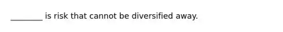 ________ is risk that cannot be diversified away.