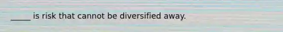 _____ is risk that cannot be diversified away.