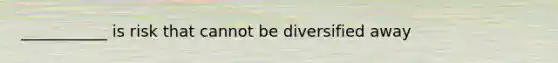 ___________ is risk that cannot be diversified away