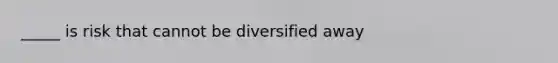 _____ is risk that cannot be diversified away