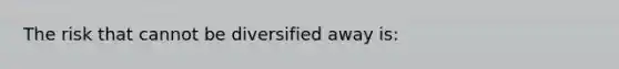 The risk that cannot be diversified away is: