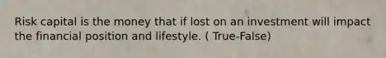 Risk capital is the money that if lost on an investment will impact the financial position and lifestyle. ( True-False)
