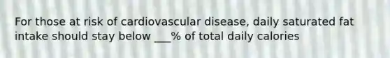 For those at risk of cardiovascular disease, daily saturated fat intake should stay below ___% of total daily calories