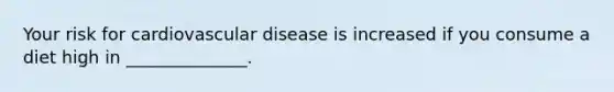 Your risk for cardiovascular disease is increased if you consume a diet high in ______________.