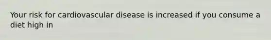 Your risk for cardiovascular disease is increased if you consume a diet high in