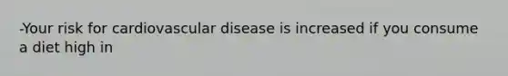 -Your risk for cardiovascular disease is increased if you consume a diet high in