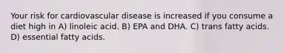 Your risk for cardiovascular disease is increased if you consume a diet high in A) linoleic acid. B) EPA and DHA. C) trans fatty acids. D) essential fatty acids.