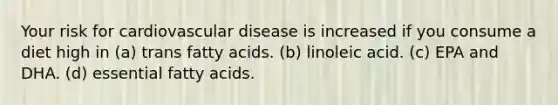 Your risk for cardiovascular disease is increased if you consume a diet high in (a) trans fatty acids. (b) linoleic acid. (c) EPA and DHA. (d) essential fatty acids.