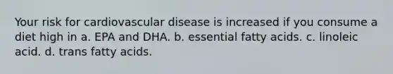 Your risk for cardiovascular disease is increased if you consume a diet high in a. EPA and DHA. b. essential fatty acids. c. linoleic acid. d. trans fatty acids.