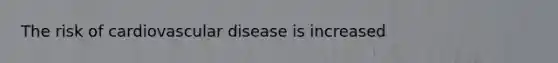 The risk of cardiovascular disease is increased