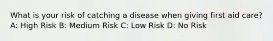 What is your risk of catching a disease when giving first aid care? A: High Risk B: Medium Risk C: Low Risk D: No Risk