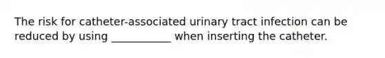 The risk for catheter-associated urinary tract infection can be reduced by using ___________ when inserting the catheter.