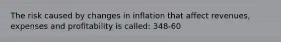 The risk caused by changes in inflation that affect revenues, expenses and profitability is called: 348-60