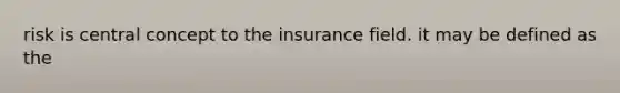 risk is central concept to the insurance field. it may be defined as the