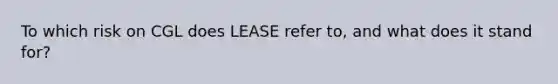 To which risk on CGL does LEASE refer to, and what does it stand for?