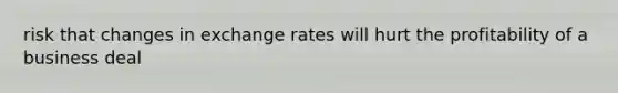 risk that changes in exchange rates will hurt the profitability of a business deal