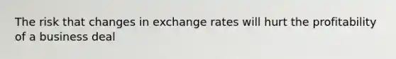 The risk that changes in exchange rates will hurt the profitability of a business deal