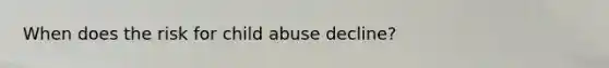 When does the risk for child abuse decline?