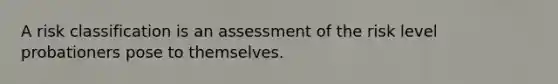 A risk classification is an assessment of the risk level probationers pose to themselves.