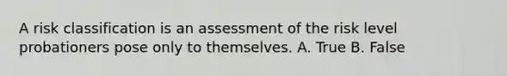 A risk classification is an assessment of the risk level probationers pose only to themselves. A. True B. False