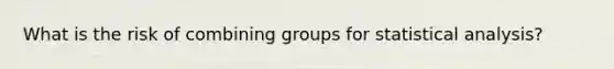 What is the risk of combining groups for statistical analysis?