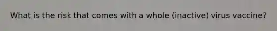 What is the risk that comes with a whole (inactive) virus vaccine?