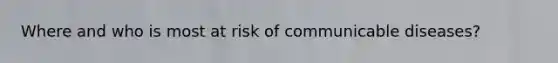 Where and who is most at risk of communicable diseases?
