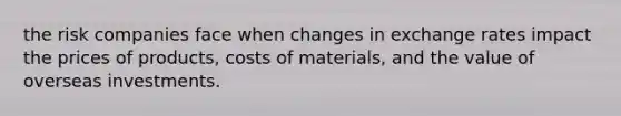 the risk companies face when changes in exchange rates impact the prices of products, costs of materials, and the value of overseas investments.