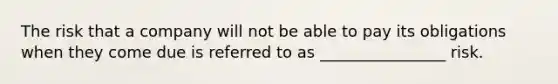 The risk that a company will not be able to pay its obligations when they come due is referred to as ________________ risk.
