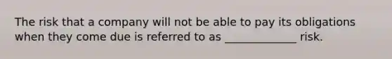 The risk that a company will not be able to pay its obligations when they come due is referred to as _____________ risk.