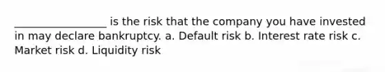 _________________ is the risk that the company you have invested in may declare bankruptcy. a. Default risk b. Interest rate risk c. Market risk d. Liquidity risk