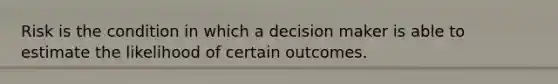 Risk is the condition in which a decision maker is able to estimate the likelihood of certain outcomes.