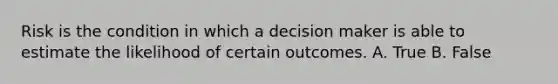 Risk is the condition in which a decision maker is able to estimate the likelihood of certain outcomes. A. True B. False