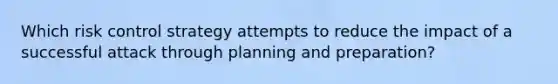 Which risk control strategy attempts to reduce the impact of a successful attack through planning and preparation?