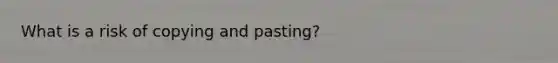 What is a risk of copying and pasting?