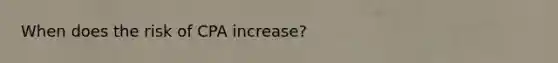 When does the risk of CPA increase?