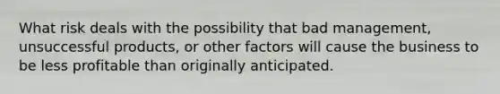 What risk deals with the possibility that bad management, unsuccessful products, or other factors will cause the business to be less profitable than originally anticipated.