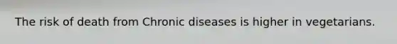 The risk of death from Chronic diseases is higher in vegetarians.