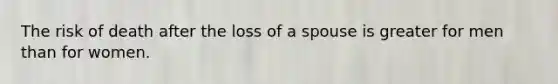 The risk of death after the loss of a spouse is greater for men than for women.