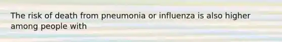 The risk of death from pneumonia or influenza is also higher among people with