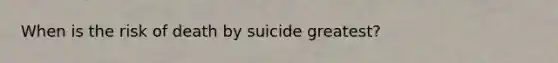 When is the risk of death by suicide greatest?