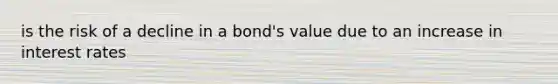 is the risk of a decline in a bond's value due to an increase in interest rates