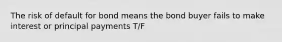 The risk of default for bond means the bond buyer fails to make interest or principal payments T/F