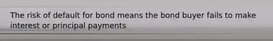 The risk of default for bond means the bond buyer fails to make interest or principal payments