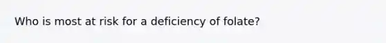 Who is most at risk for a deficiency of folate?