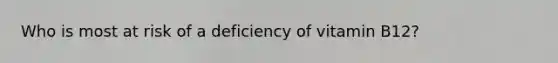 Who is most at risk of a deficiency of vitamin B12?