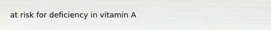 at risk for deficiency in vitamin A